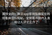 震惊全网！麻豆app官网版麻豆在线观看麻豆tv揭秘，全网疯传圈内人真相让人评论区炸了