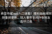 麻豆传媒app入口速看！爆料站秘闻刚刚重磅更新，惊人事件全网炸裂网友直呼过瘾