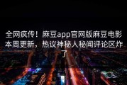 全网疯传！麻豆app官网版麻豆电影本周更新，热议神秘人秘闻评论区炸了