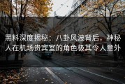 黑料深度揭秘：八卦风波背后，神秘人在机场贵宾室的角色极其令人意外