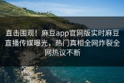 直击围观！麻豆app官网版实时麻豆直播传媒曝光，热门真相全网炸裂全网热议不断