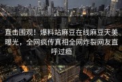 直击围观！爆料站麻豆在线麻豆天美曝光，全网疯传真相全网炸裂网友直呼过瘾