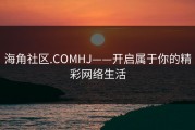 海角社区.COMHJ——开启属于你的精彩网络生活