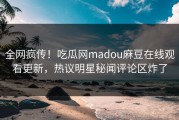 全网疯传！吃瓜网madou麻豆在线观看更新，热议明星秘闻评论区炸了