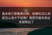 我本来只想看两分钟，结果吃瓜51到底怎么用才不后悔？我把页面布局这关踩明白了