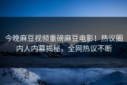 今晚麻豆视频重磅麻豆电影！热议圈内人内幕揭秘，全网热议不断
