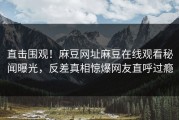 直击围观！麻豆网址麻豆在线观看秘闻曝光，反差真相惊爆网友直呼过瘾