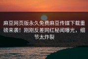 麻豆网页版永久免费麻豆传媒下载重磅来袭！刚刚反差网红秘闻曝光，细节太炸裂
