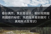 看似偶然，其实是设计：新91视频越用越顺的秘密：先把版本差别做对（真相有点反常识）