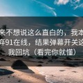 我本来不想说这么直白的，我本来准备放弃91在线，结果弹幕开关这点让我回坑（看完你就懂）