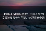 【爆料】51爆料突发：主持人在今日凌晨被曝曾参与花絮，炸裂席卷全网