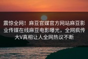 震惊全网！麻豆官媒官方网站麻豆影业传媒在线麻豆电影曝光，全网疯传大V真相让人全网热议不断