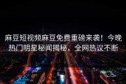 麻豆短视频麻豆免费重磅来袭！今晚热门明星秘闻揭秘，全网热议不断