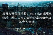 每日大赛深度揭秘：meiridasai风波背后，圈内人在公司会议室的角色极其令人意外