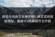 麻豆在线麻豆女神炸裂！麻豆官网探秘揭秘，震撼大V内幕细节太炸裂