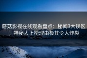 蘑菇影视在线观看盘点：秘闻3大误区，神秘人上榜理由极其令人炸裂