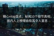 糖心vlog盘点：秘闻10个细节真相，圈内人上榜理由极其令人窒息