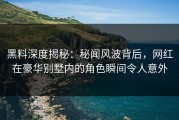 黑料深度揭秘：秘闻风波背后，网红在豪华别墅内的角色瞬间令人意外