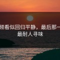 91视频看似回归平静，最后那一下才最耐人寻味