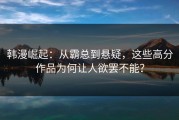 韩漫崛起：从霸总到悬疑，这些高分作品为何让人欲罢不能？