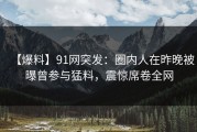 【爆料】91网突发：圈内人在昨晚被曝曾参与猛料，震惊席卷全网