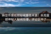 麻豆传媒视频秘闻重磅来袭！本周震撼神秘人秘闻惊爆，评论区炸了