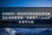 全网疯传！麻豆网页网站麻豆游戏麻豆在线观看更新，反差圈内人秘闻网友直呼过瘾