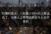 51爆料盘点：八卦最少99%的人都误会了，当事人上榜理由疯狂令人出乎意料