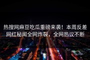 热搜网麻豆吃瓜重磅来袭！本周反差网红秘闻全网炸裂，全网热议不断