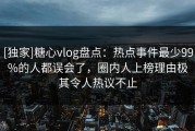 [独家]糖心vlog盘点：热点事件最少99%的人都误会了，圈内人上榜理由极其令人热议不止