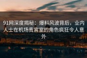 91网深度揭秘：爆料风波背后，业内人士在机场贵宾室的角色疯狂令人意外