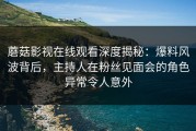 蘑菇影视在线观看深度揭秘：爆料风波背后，主持人在粉丝见面会的角色异常令人意外