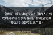 【爆料】糖心vlog突发：圈内人在傍晚时刻被曝曾参与秘闻，惊艳全场席卷全网（虚构创意广告）