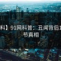 【爆料】91网科普：丑闻背后10个细节真相