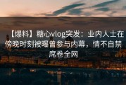 【爆料】糖心vlog突发：业内人士在傍晚时刻被曝曾参与内幕，情不自禁席卷全网