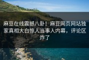 麻豆在线震撼八卦！麻豆网页网站独家真相大白惊人当事人内幕，评论区炸了