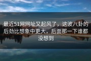 最近51网网址又起风了，这波八卦的后劲比想象中更大，后面那一下谁都没想到