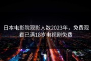 日本电影院观影人数2023年，免费观看已满18岁电视剧免费