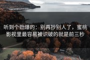 听到个劲爆的：别再抄别人了，蜜桃影视里最容易被识破的就是前三秒