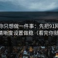 如果你只想做一件事：先把91网页版的清晰度设置做稳（看完你就懂）