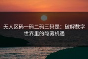 无人区码一码二码三码是：破解数字世界里的隐藏机遇