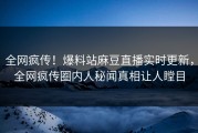 全网疯传！爆料站麻豆直播实时更新，全网疯传圈内人秘闻真相让人瞠目