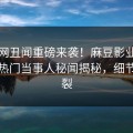 吃瓜网丑闻重磅来袭！麻豆影业传媒在线热门当事人秘闻揭秘，细节太炸裂