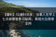 【爆料】51爆料突发：当事人在早上七点被曝曾参与秘闻，真相大白席卷全网