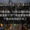 别只盯着热搜，51吃瓜爆料网这段聊天记录里那个冷门角度更值得看，整个走向突然就不对了