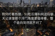 别只盯着热搜，51吃瓜爆料网这段聊天记录里那个冷门角度更值得看，整个走向突然就不对了