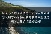 今天必须把话说清楚：51网网址到底怎么用才不后悔？我把收藏夹整理这关踩明白了（建议收藏）