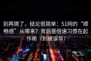 别再猜了，结论很简单：51网的“顺畅感”从哪来？背后是倍速习惯在起作用（别被误导）