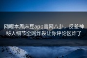 网曝本周麻豆app官网八卦，反差神秘人细节全网炸裂让你评论区炸了