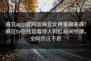 麻豆app官网版麻豆女神重磅来袭！麻豆tv在线观看惊人网红秘闻惊爆，全网热议不断